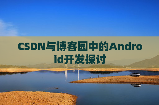 CSDN与博客园中的Android开发探讨 CSDN与博客园中的Android开发探讨